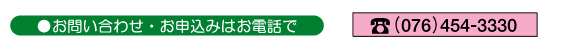お問合せ・お申込はお電話で TEL076-454-3330